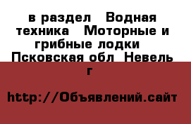  в раздел : Водная техника » Моторные и грибные лодки . Псковская обл.,Невель г.